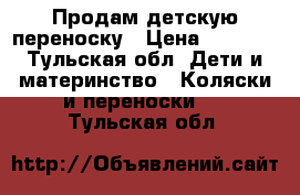 Продам детскую переноску › Цена ­ 1 000 - Тульская обл. Дети и материнство » Коляски и переноски   . Тульская обл.